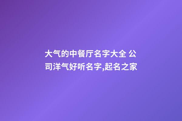 大气的中餐厅名字大全 公司洋气好听名字,起名之家-第1张-公司起名-玄机派